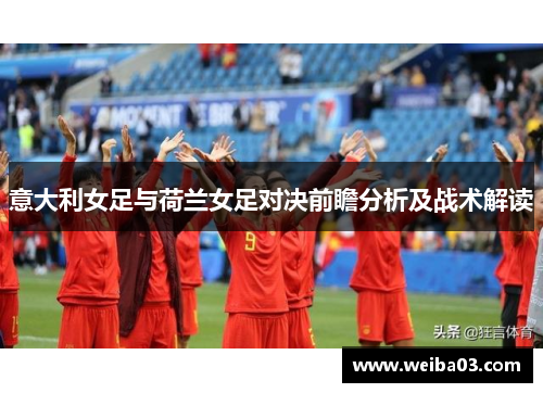 意大利女足与荷兰女足对决前瞻分析及战术解读