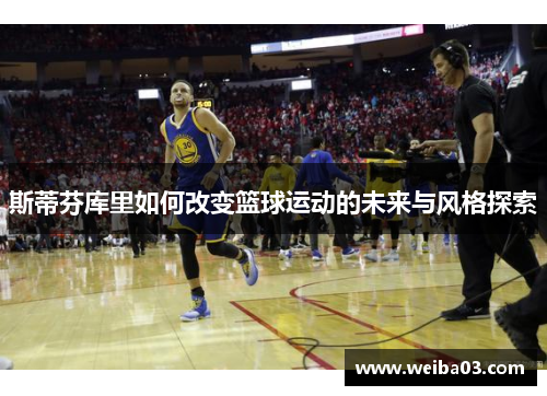 斯蒂芬库里如何改变篮球运动的未来与风格探索